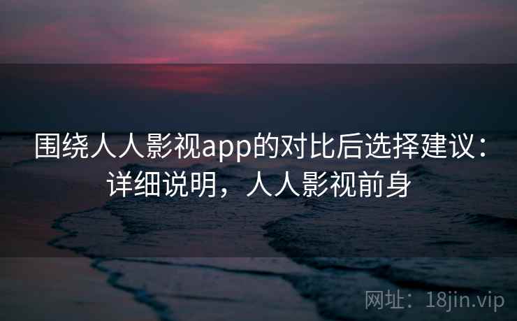 围绕人人影视app的对比后选择建议:详细说明,人人影视前身 第1张 围绕人人影视app的对比后选择建议:详细说明,人人影视前身 第1张