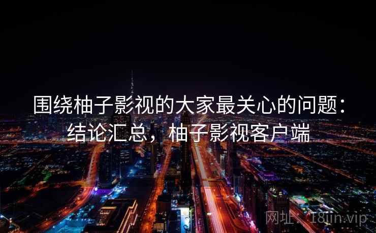 围绕柚子影视的大家最关心的问题：结论汇总，柚子影视客户端