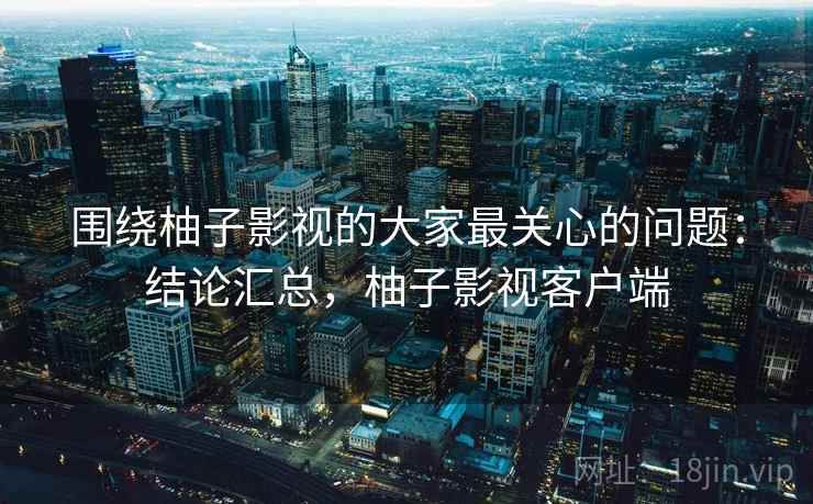 围绕柚子影视的大家最关心的问题：结论汇总，柚子影视客户端  第2张