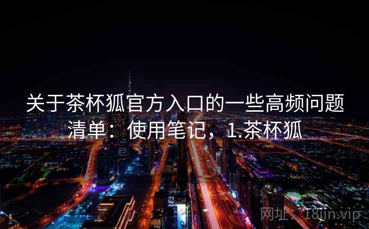 关于茶杯狐官方入口的一些高频问题清单:使用笔记,1.茶杯狐 第2张 关于茶杯狐官方入口的一些高频问题清单:使用笔记,1.茶杯狐 第2张