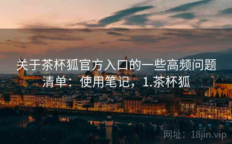关于茶杯狐官方入口的一些高频问题清单:使用笔记,1.茶杯狐 第1张 关于茶杯狐官方入口的一些高频问题清单:使用笔记,1.茶杯狐 第1张