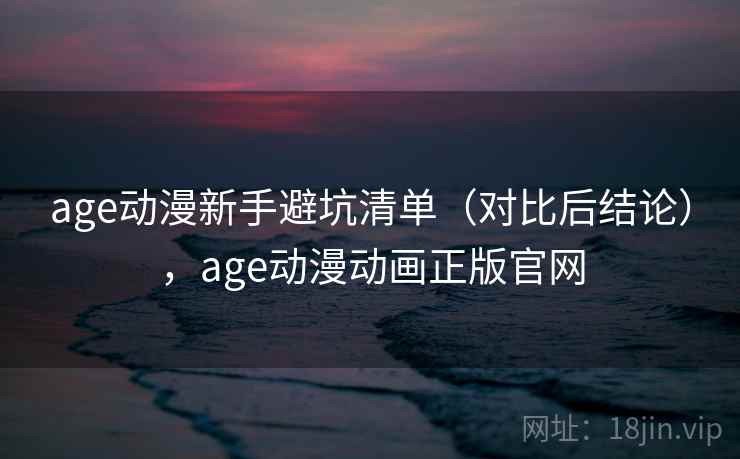 age动漫新手避坑清单（对比后结论），age动漫动画正版官网  第2张