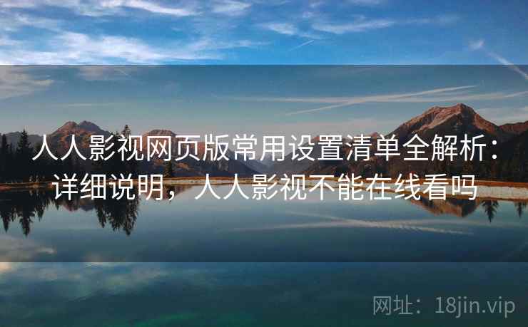 人人影视网页版常用设置清单全解析：详细说明，人人影视不能在线看吗  第1张