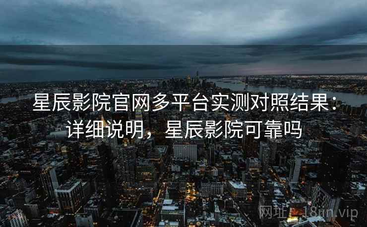 星辰影院官网多平台实测对照结果：详细说明，星辰影院可靠吗  第1张