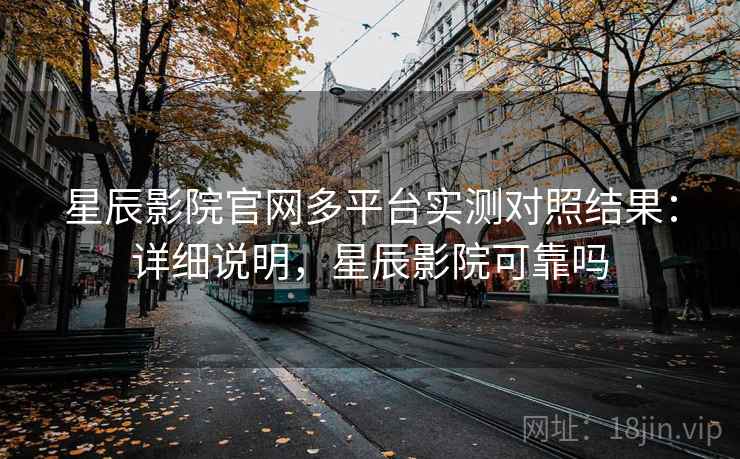 星辰影院官网多平台实测对照结果：详细说明，星辰影院可靠吗  第2张