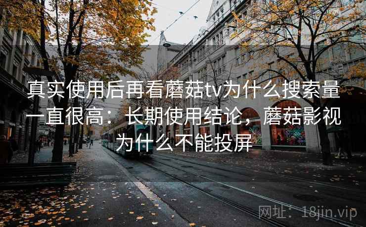 真实使用后再看蘑菇tv为什么搜索量一直很高:长期使用结论,蘑菇影视为什么不能投屏 第1张 真实使用后再看蘑菇tv为什么搜索量一直很高:长期使用结论,蘑菇影视为什么不能投屏 第1张