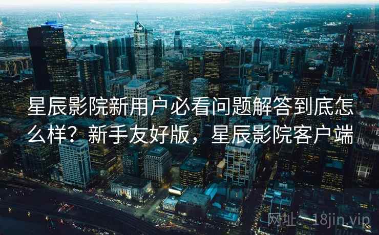 星辰影院新用户必看问题解答到底怎么样?新手友好版,星辰影院客户端 第1张 星辰影院新用户必看问题解答到底怎么样?新手友好版,星辰影院客户端 第1张
