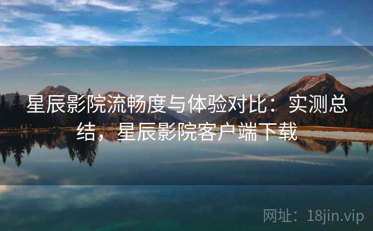 星辰影院流畅度与体验对比：实测总结，星辰影院客户端下载  第2张