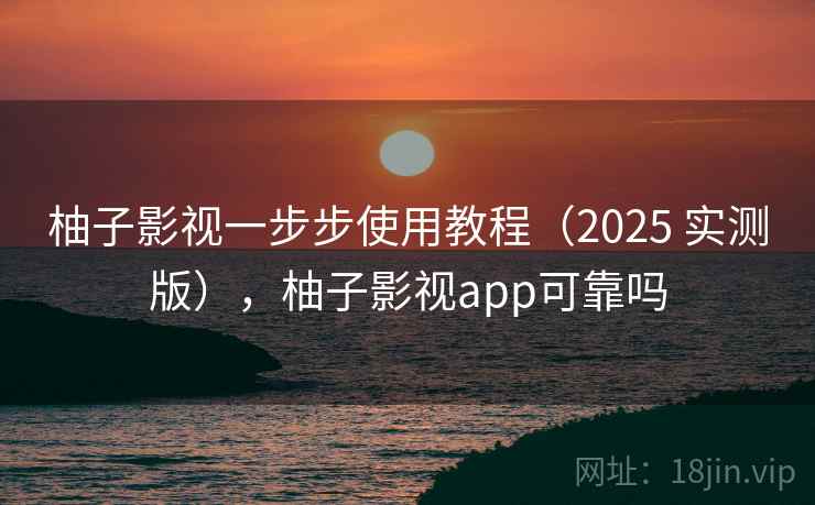 柚子影视一步步使用教程（2025 实测版），柚子影视app可靠吗