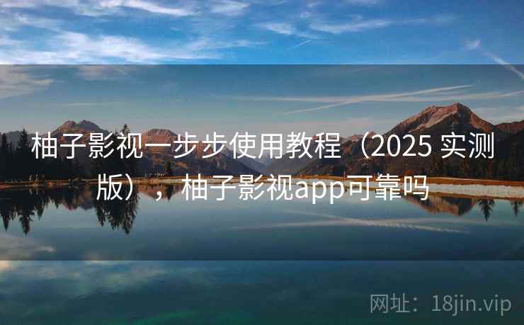 柚子影视一步步使用教程（2025 实测版），柚子影视app可靠吗  第2张