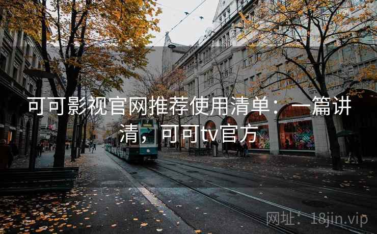 可可影视官网推荐使用清单：一篇讲清，可可tv官方