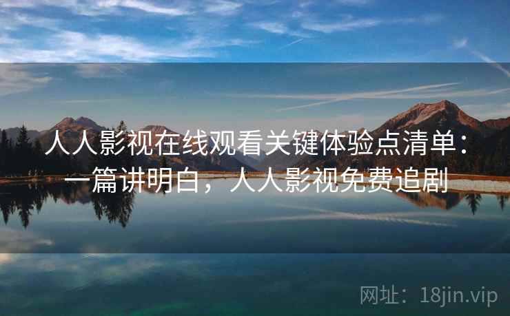 人人影视在线观看关键体验点清单：一篇讲明白，人人影视免费追剧  第2张