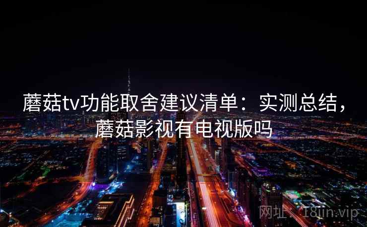 蘑菇tv功能取舍建议清单：实测总结，蘑菇影视有电视版吗  第2张
