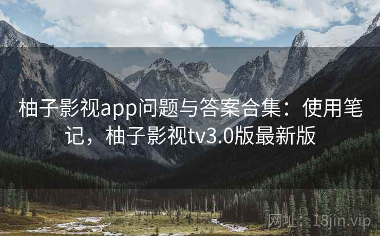 柚子影视app问题与答案合集：使用笔记，柚子影视tv3.0版最新版