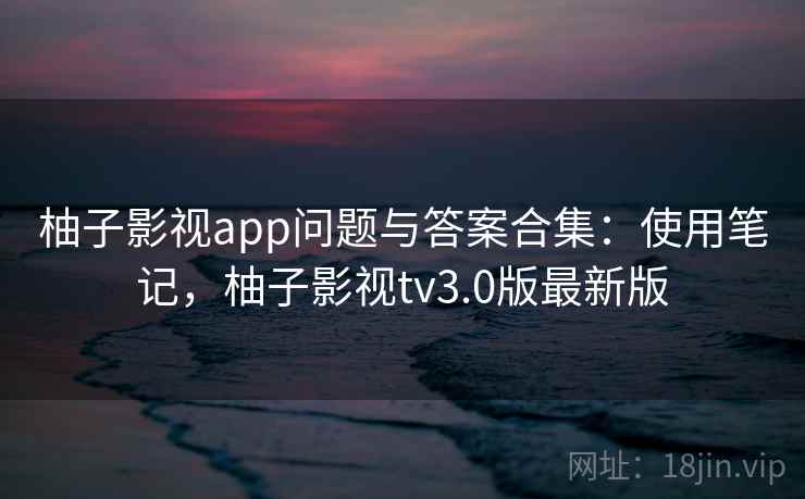 柚子影视app问题与答案合集：使用笔记，柚子影视tv3.0版最新版  第2张