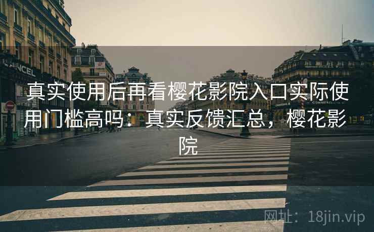 真实使用后再看樱花影院入口实际使用门槛高吗：真实反馈汇总，樱花影 院