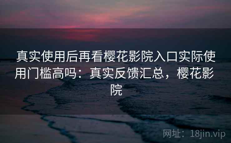 真实使用后再看樱花影院入口实际使用门槛高吗:真实反馈汇总,樱花影 院 第2张 真实使用后再看樱花影院入口实际使用门槛高吗:真实反馈汇总,樱花影 院 第2张