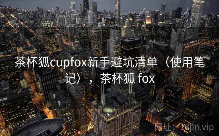 茶杯狐cupfox新手避坑清单（使用笔记），茶杯狐 fox  第2张