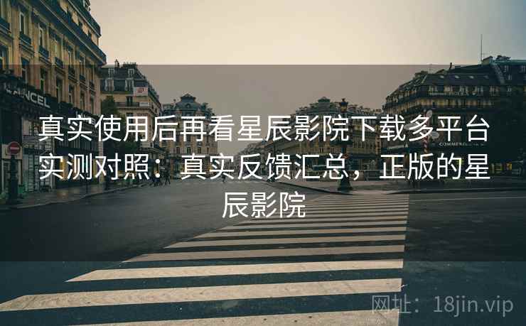 真实使用后再看星辰影院下载多平台实测对照：真实反馈汇总，正版的星辰影院