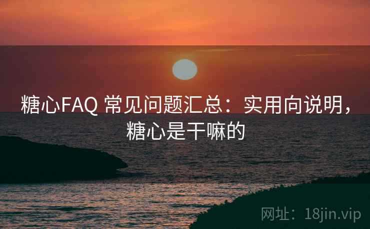 糖心FAQ 常见问题汇总：实用向说明，糖心是干嘛的  第1张