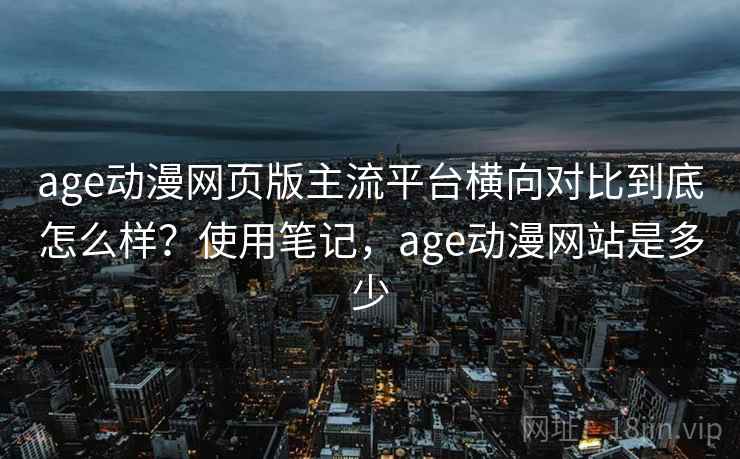 age动漫网页版主流平台横向对比到底怎么样？使用笔记，age动漫网站是多少  第1张