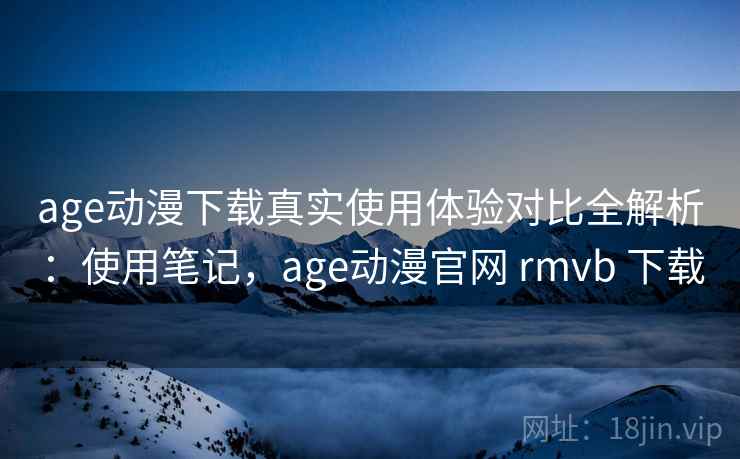 age动漫下载真实使用体验对比全解析：使用笔记，age动漫官网 rmvb 下载  第2张