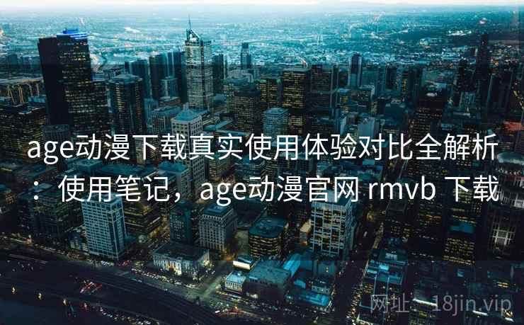 age动漫下载真实使用体验对比全解析：使用笔记，age动漫官网 rmvb 下载  第1张