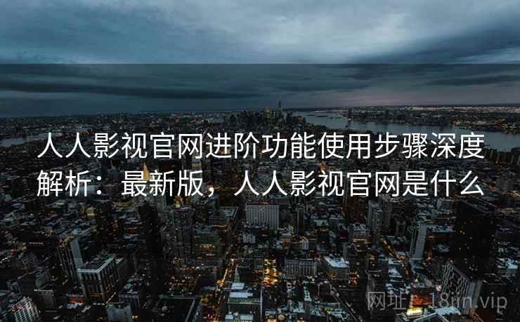 人人影视官网进阶功能使用步骤深度解析：最新版，人人影视官网是什么  第2张