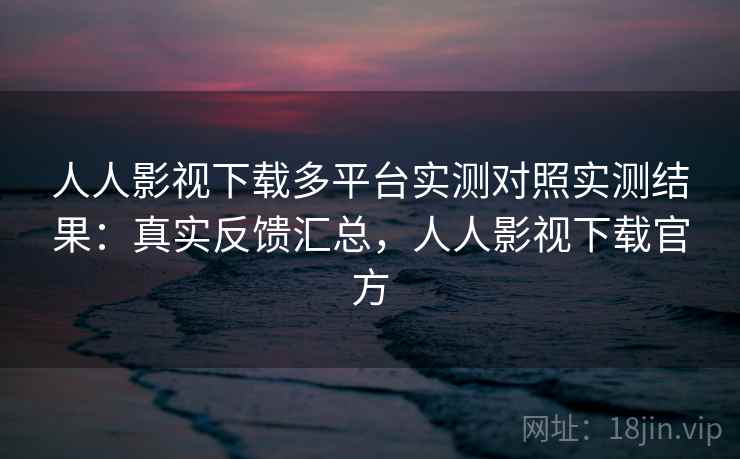 人人影视下载多平台实测对照实测结果:真实反馈汇总,人人影视下载官方 第2张 人人影视下载多平台实测对照实测结果:真实反馈汇总,人人影视下载官方 第2张