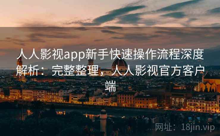 人人影视app新手快速操作流程深度解析：完整整理，人人影视官方客户端  第2张
