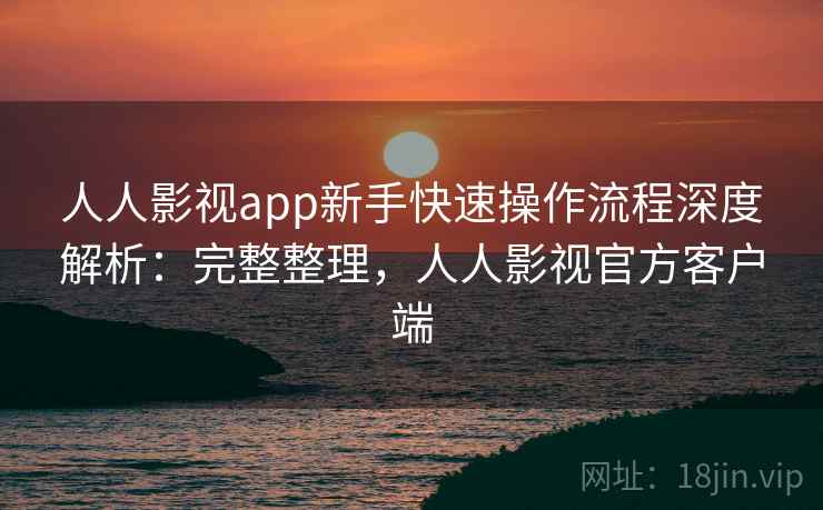 人人影视app新手快速操作流程深度解析：完整整理，人人影视官方客户端  第1张