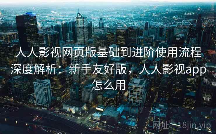 人人影视网页版基础到进阶使用流程深度解析：新手友好版，人人影视app怎么用  第2张
