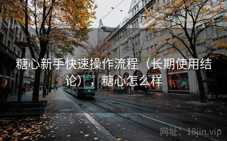 糖心新手快速操作流程（长期使用结论），糖心怎么样  第1张