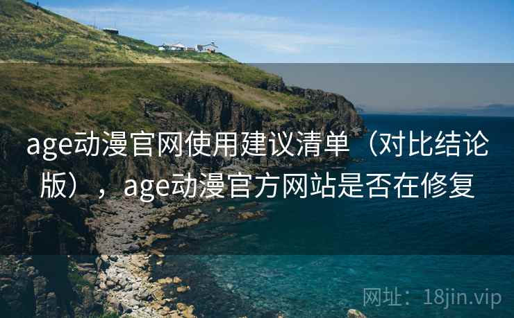 age动漫官网使用建议清单（对比结论版），age动漫官方网站是否在修复  第1张