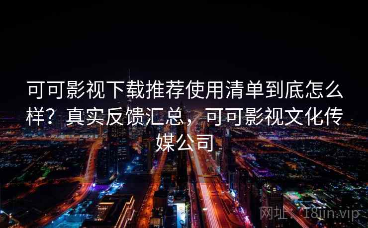 可可影视下载推荐使用清单到底怎么样?真实反馈汇总,可可影视文化传媒公司 第2张 可可影视下载推荐使用清单到底怎么样?真实反馈汇总,可可影视文化传媒公司 第2张