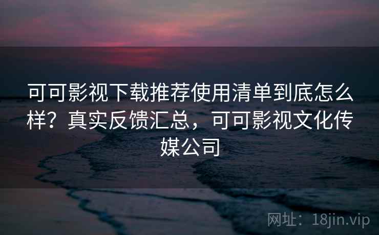 可可影视下载推荐使用清单到底怎么样?真实反馈汇总,可可影视文化传媒公司 第1张 可可影视下载推荐使用清单到底怎么样?真实反馈汇总,可可影视文化传媒公司 第1张