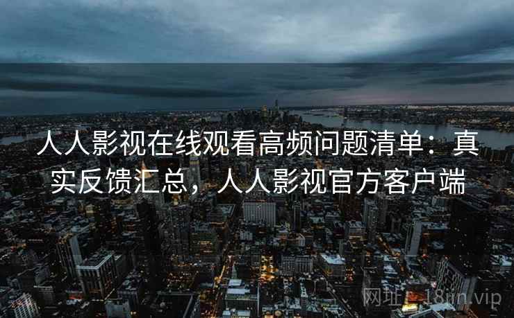 人人影视在线观看高频问题清单：真实反馈汇总，人人影视官方客户端  第1张