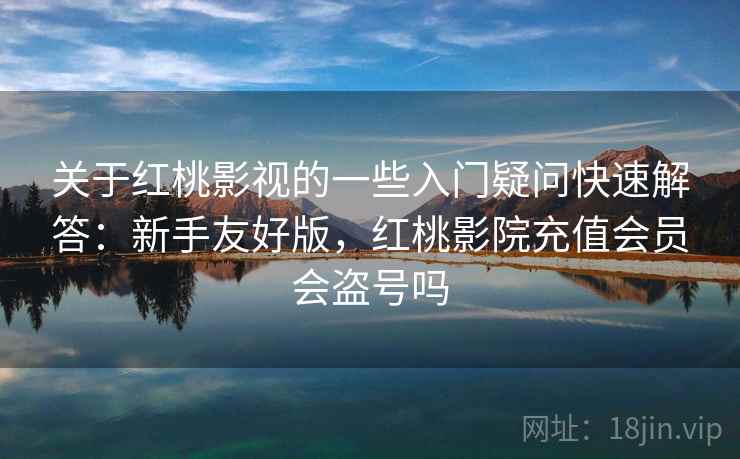 关于红桃影视的一些入门疑问快速解答:新手友好版,红桃影院充值会员会盗号吗 第1张 关于红桃影视的一些入门疑问快速解答:新手友好版,红桃影院充值会员会盗号吗 第1张