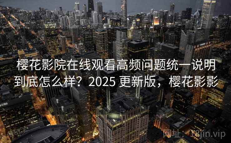 樱花影院在线观看高频问题统一说明到底怎么样？2025 更新版，樱花影影  第1张