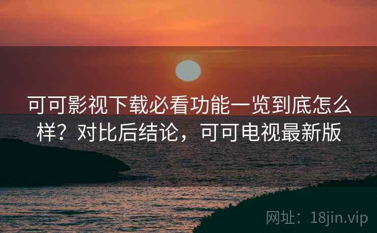 可可影视下载必看功能一览到底怎么样？对比后结论，可可电视最新版  第2张