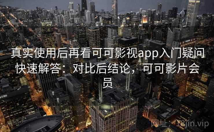 真实使用后再看可可影视app入门疑问快速解答：对比后结论，可可影片会员  第2张
