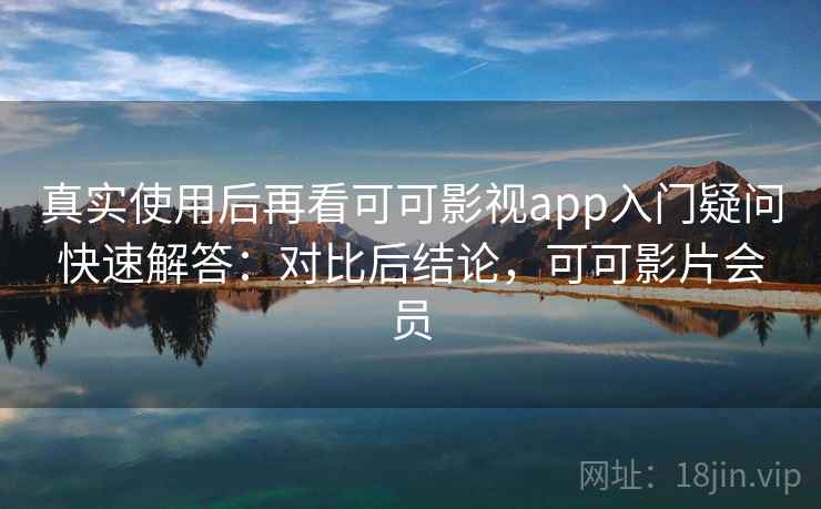 真实使用后再看可可影视app入门疑问快速解答：对比后结论，可可影片会员  第1张