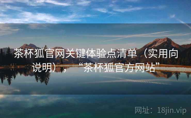 茶杯狐官网关键体验点清单(实用向说明),“茶杯狐官方网站” 第2张 茶杯狐官网关键体验点清单(实用向说明),“茶杯狐官方网站” 第2张