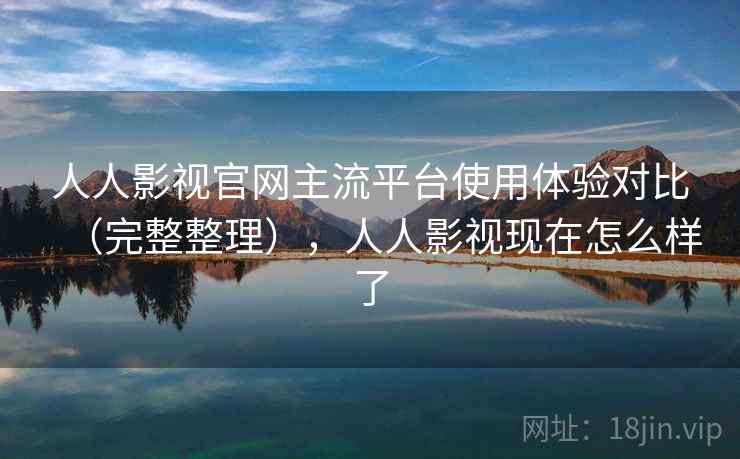 人人影视官网主流平台使用体验对比（完整整理），人人影视现在怎么样了  第1张