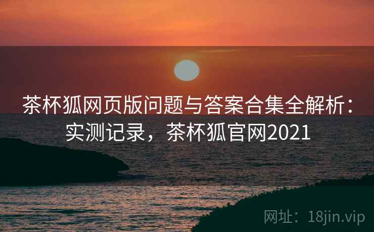 茶杯狐网页版问题与答案合集全解析：实测记录，茶杯狐官网2021  第1张