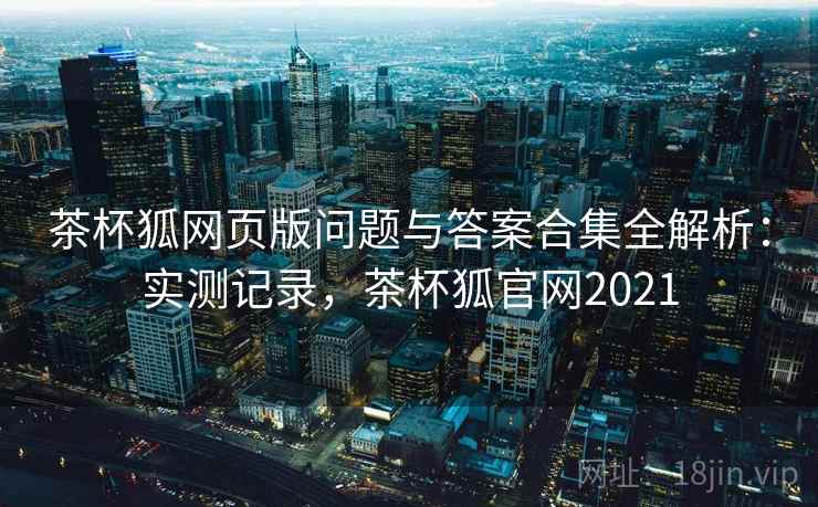 茶杯狐网页版问题与答案合集全解析：实测记录，茶杯狐官网2021  第2张