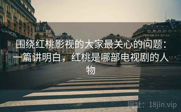 围绕红桃影视的大家最关心的问题:一篇讲明白,红桃是哪部电视剧的人物 第1张 围绕红桃影视的大家最关心的问题:一篇讲明白,红桃是哪部电视剧的人物 第1张