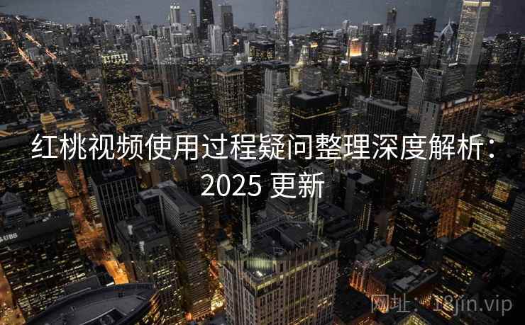 红桃视频使用过程疑问整理深度解析：2025 更新  第1张