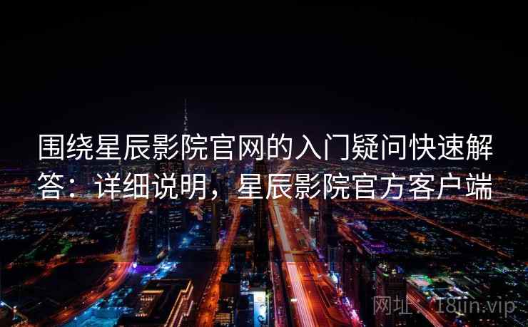 围绕星辰影院官网的入门疑问快速解答：详细说明，星辰影院官方客户端  第2张
