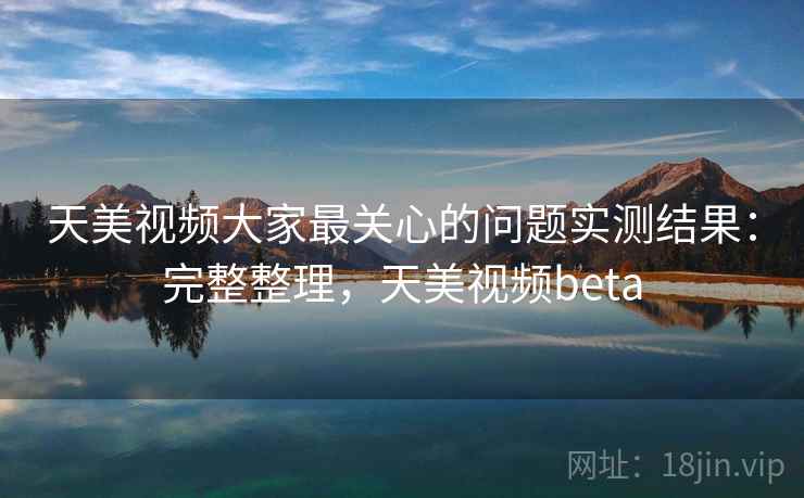 天美视频大家最关心的问题实测结果：完整整理，天美视频beta  第2张